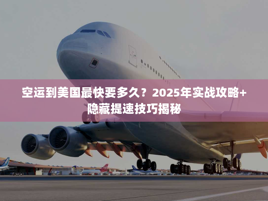 空运到美国最快要多久？2025年实战攻略+隐藏提速技巧揭秘