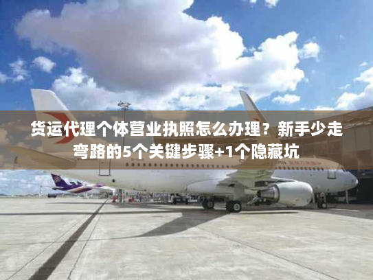 货运代理个体营业执照怎么办理？新手少走弯路的5个关键步骤+1个隐藏坑