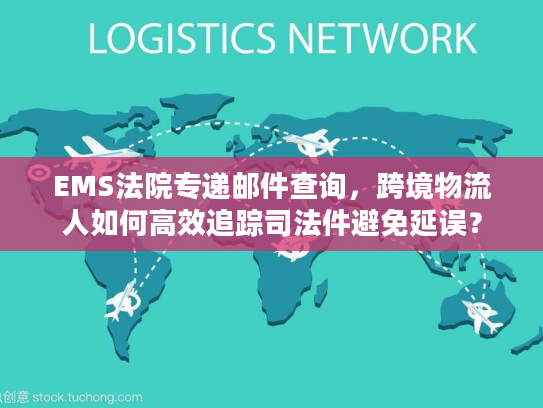 EMS法院专递邮件查询，跨境物流人如何高效追踪司法件避免延误？