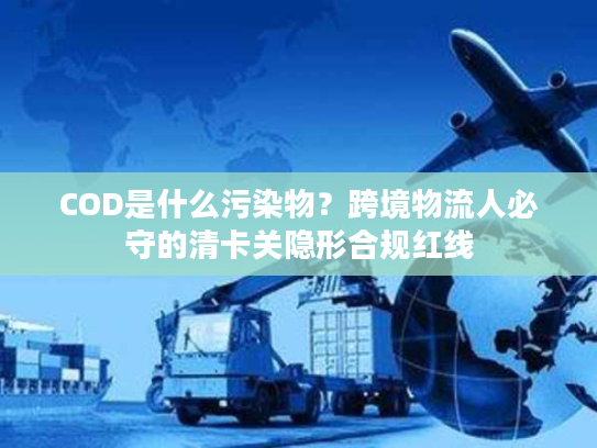 COD是什么污染物?跨境物流人必守的清卡关隐形合规红线 COD是什么污染物?跨境物流人必守的清卡关隐形合规红线