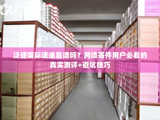 泛捷国际速递靠谱吗？跨境寄件用户必看的真实测评+避坑技巧