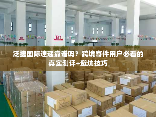 泛捷国际速递靠谱吗？跨境寄件用户必看的真实测评+避坑技巧