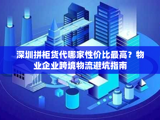 深圳拼柜货代哪家性价比最高?物业企业跨境物流避坑指南 深圳拼柜货代哪家性价比最高?物业企业跨境物流避坑指南