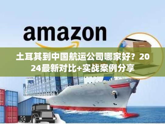 土耳其到中国航运公司哪家好?2024最新对比+实战案例分享 土耳其到中国航运公司哪家好?2024最新对比+实战案例分享