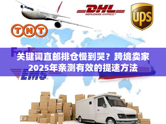 关键词直邮排仓慢到哭?跨境卖家2025年亲测有效的提速方法 关键词直邮排仓慢到哭?跨境卖家2025年亲测有效的提速方法