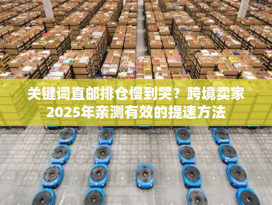 关键词直邮排仓慢到哭?跨境卖家2025年亲测有效的提速方法 关键词直邮排仓慢到哭?跨境卖家2025年亲测有效的提速方法