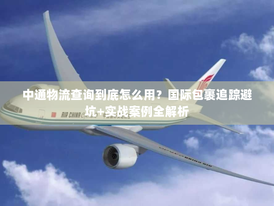 中通物流查询到底怎么用？国际包裹追踪避坑+实战案例全解析