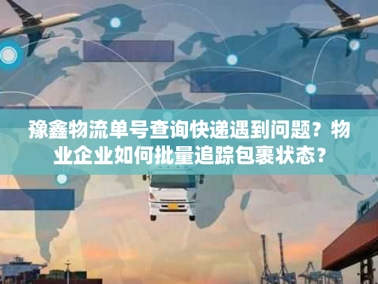 豫鑫物流单号查询快递遇到问题？物业企业如何批量追踪包裹状态？