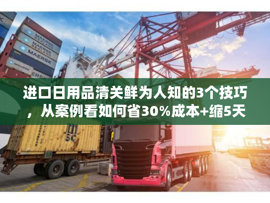 进口日用品清关鲜为人知的3个技巧，从案例看如何省30%成本+缩5天时效