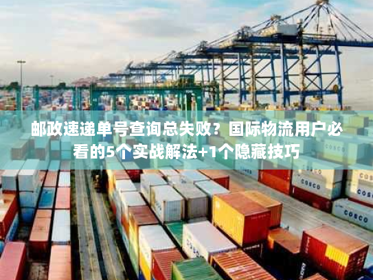 邮政速递单号查询总失败?国际物流用户必看的5个实战解法+1个隐藏技巧 邮政速递单号查询总失败?国际物流用户必看的5个实战解法+1个隐藏技巧