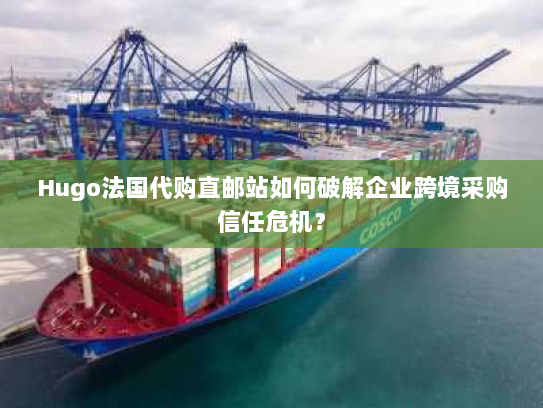 Hugo法国代购直邮站如何破解企业跨境采购信任危机？