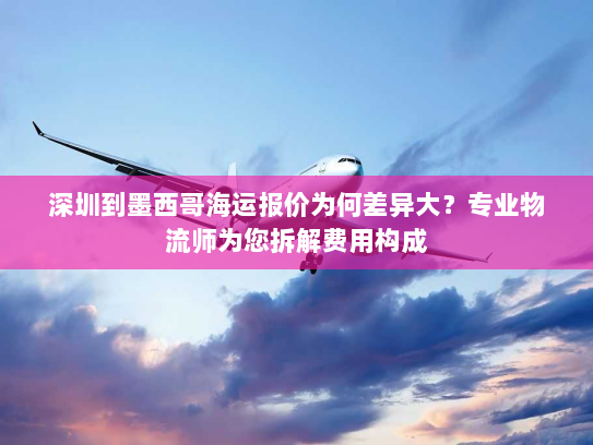 深圳到墨西哥海运报价为何差异大？专业物流师为您拆解费用构成