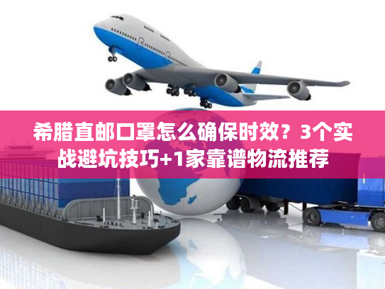 希腊直邮口罩怎么确保时效？3个实战避坑技巧+1家靠谱物流推荐