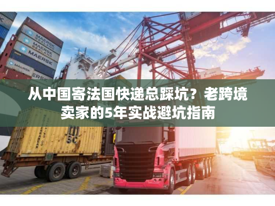 从中国寄法国快递总踩坑？老跨境卖家的5年实战避坑指南