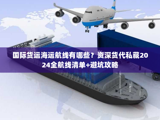 国际货运海运航线有哪些？资深货代私藏2024全航线清单+避坑攻略