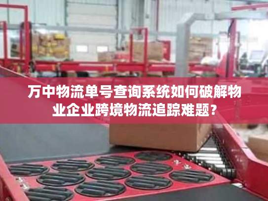 万中物流单号查询系统如何破解物业企业跨境物流追踪难题？