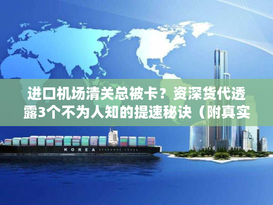 进口机场清关总被卡？资深货代透露3个不为人知的提速秘诀（附真实案例）