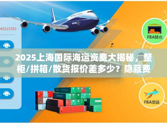 2025上海国际海运资费大揭秘，整柜/拼箱/散货报价差多少？隐藏费用如何避坑？