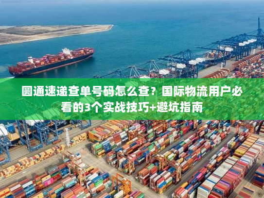 圆通速递查单号码怎么查?国际物流用户必看的3个实战技巧+避坑指南 圆通速递查单号码怎么查?国际物流用户必看的3个实战技巧+避坑指南