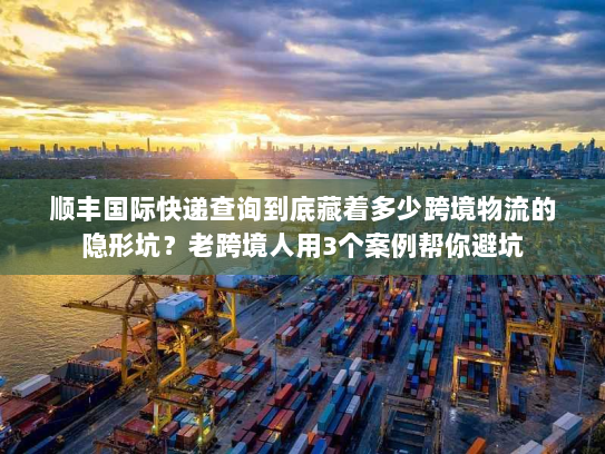顺丰国际快递查询到底藏着多少跨境物流的隐形坑？老跨境人用3个案例帮你避坑