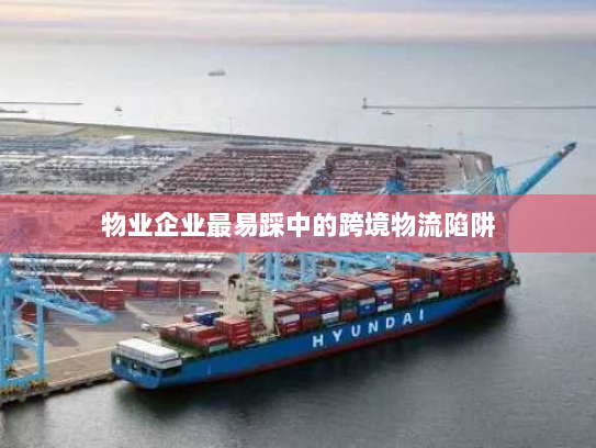 物业企业最易踩中的跨境物流陷阱 物业企业最易踩中的跨境物流陷阱