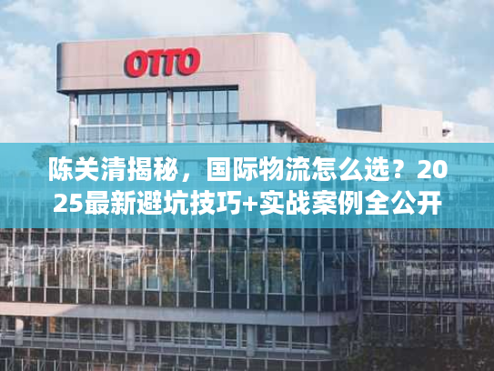 陈关清揭秘，国际物流怎么选？2025最新避坑技巧+实战案例全公开