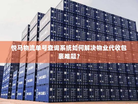 悦马物流单号查询系统如何解决物业代收包裹难题? 悦马物流单号查询系统如何解决物业代收包裹难题?