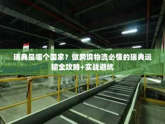 瑞典是哪个国家？做跨境物流必懂的瑞典运输全攻略+实战避坑