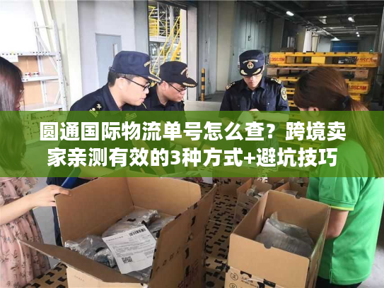 圆通国际物流单号怎么查?跨境卖家亲测有效的3种方式+避坑技巧 圆通国际物流单号怎么查?跨境卖家亲测有效的3种方式+避坑技巧