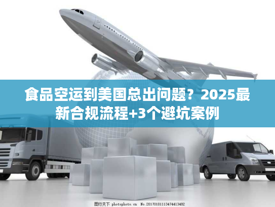食品空运到美国总出问题？2025最新合规流程+3个避坑案例