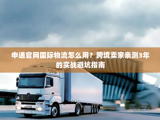 申通官网国际物流怎么用？跨境卖家亲测3年的实战避坑指南