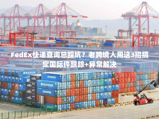 FedEx快递查询总踩坑？老跨境人用这3招搞定国际件跟踪+异常解决