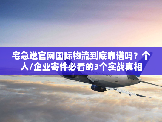 宅急送官网国际物流到底靠谱吗？个人/企业寄件必看的3个实战真相
