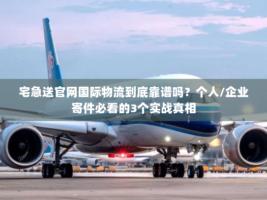 宅急送官网国际物流到底靠谱吗？个人/企业寄件必看的3个实战真相