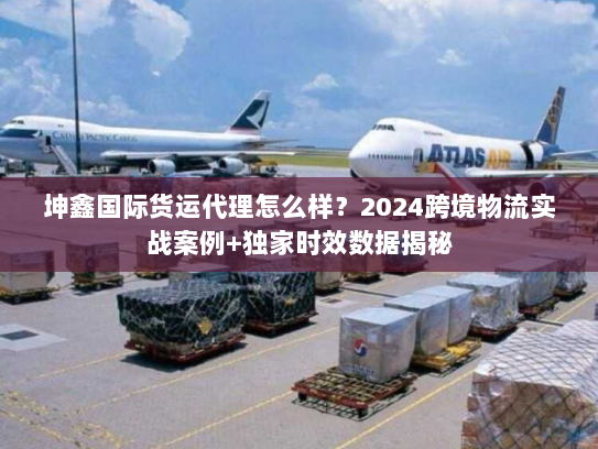 坤鑫国际货运代理怎么样?2024跨境物流实战案例+独家时效数据揭秘 坤鑫国际货运代理怎么样?2024跨境物流实战案例+独家时效数据揭秘