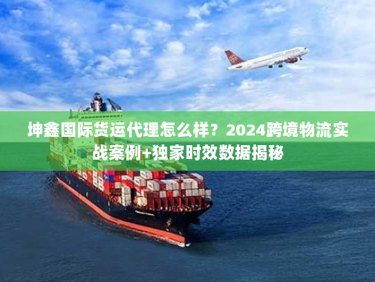 坤鑫国际货运代理怎么样?2024跨境物流实战案例+独家时效数据揭秘 坤鑫国际货运代理怎么样?2024跨境物流实战案例+独家时效数据揭秘