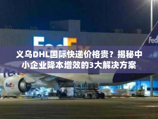 义乌DHL国际快递价格贵？揭秘中小企业降本增效的3大解决方案