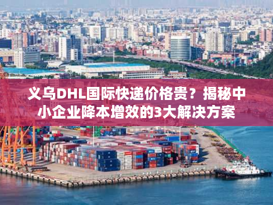 义乌DHL国际快递价格贵？揭秘中小企业降本增效的3大解决方案