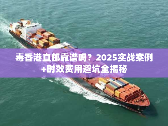 毒香港直邮靠谱吗？2025实战案例+时效费用避坑全揭秘