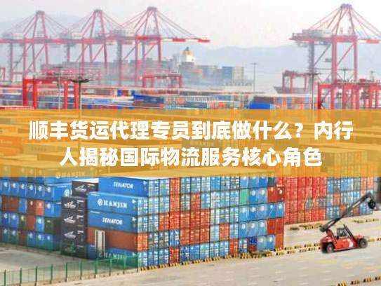 顺丰货运代理专员到底做什么?内行人揭秘国际物流服务核心角色 顺丰货运代理专员到底做什么?内行人揭秘国际物流服务核心角色