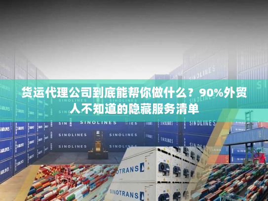 货运代理公司到底能帮你做什么？90%外贸人不知道的隐藏服务清单