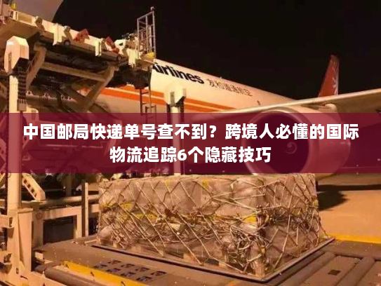 中国邮局快递单号查不到？跨境人必懂的国际物流追踪6个隐藏技巧