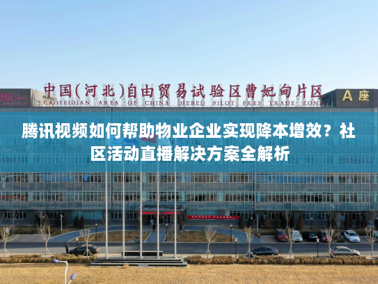 腾讯视频如何帮助物业企业实现降本增效?社区活动直播解决方案全解析 腾讯视频如何帮助物业企业实现降本增效?社区活动直播解决方案全解析