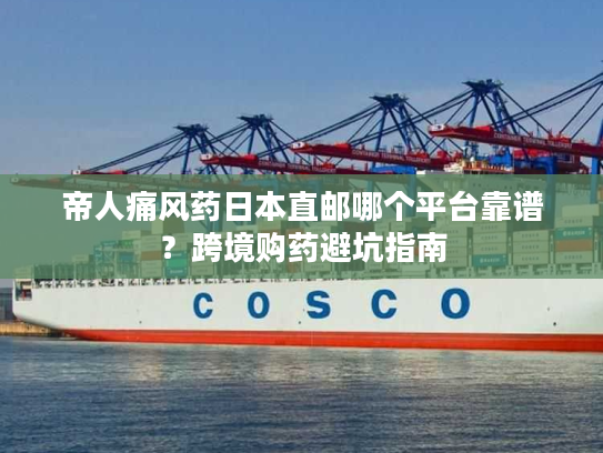 帝人痛风药日本直邮哪个平台靠谱?跨境购药避坑指南 帝人痛风药日本直邮哪个平台靠谱?跨境购药避坑指南