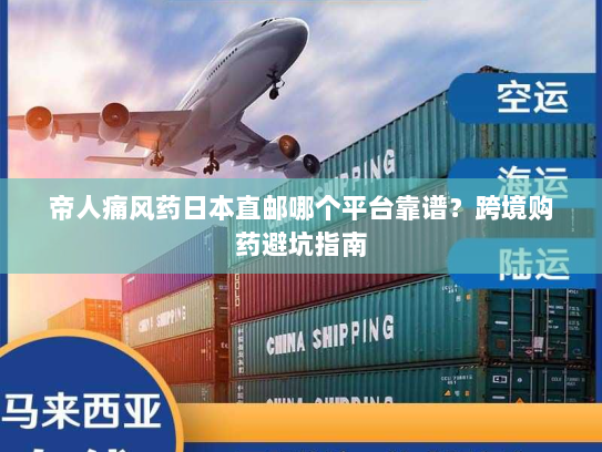 帝人痛风药日本直邮哪个平台靠谱?跨境购药避坑指南 帝人痛风药日本直邮哪个平台靠谱?跨境购药避坑指南