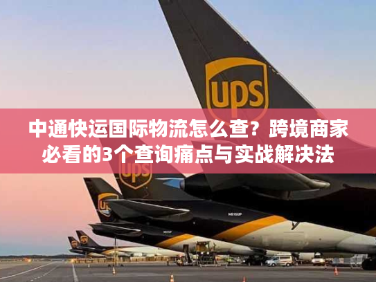 中通快运国际物流怎么查?跨境商家必看的3个查询痛点与实战解决法 中通快运国际物流怎么查?跨境商家必看的3个查询痛点与实战解决法