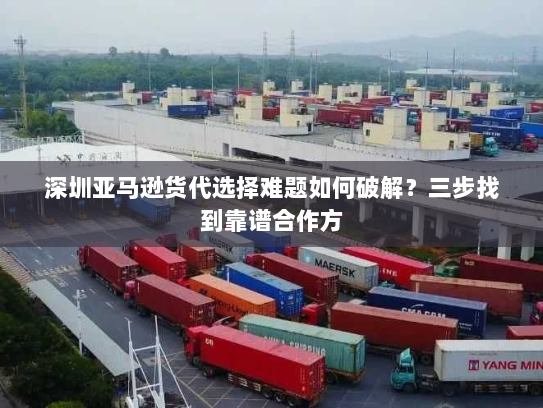 深圳亚马逊货代选择难题如何破解?三步找到靠谱合作方 深圳亚马逊货代选择难题如何破解?三步找到靠谱合作方