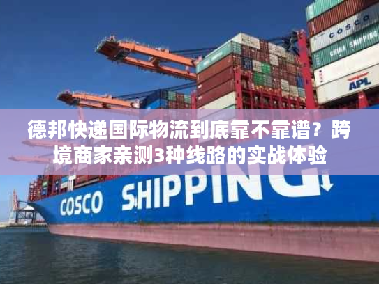 德邦快递国际物流到底靠不靠谱?跨境商家亲测3种线路的实战体验 德邦快递国际物流到底靠不靠谱?跨境商家亲测3种线路的实战体验