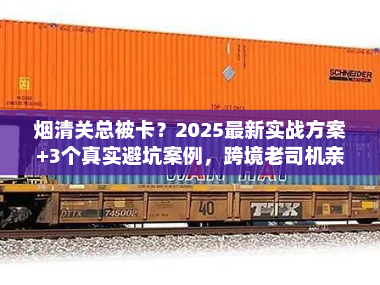 烟清关总被卡?2025最新实战方案+3个真实避坑案例,跨境老司机亲授 烟清关总被卡?2025最新实战方案+3个真实避坑案例,跨境老司机亲授