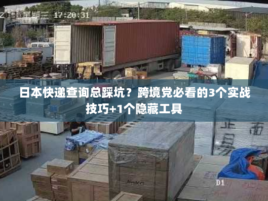 日本快递查询总踩坑?跨境党必看的3个实战技巧+1个隐藏工具 日本快递查询总踩坑?跨境党必看的3个实战技巧+1个隐藏工具